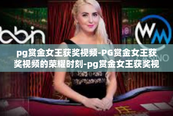 pg赏金女王获奖视频-PG赏金女王获奖视频的荣耀时刻-pg赏金女王获奖视频