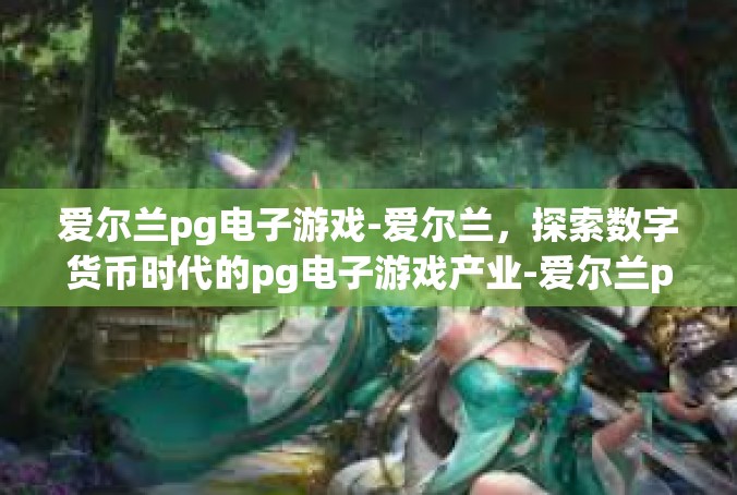 爱尔兰pg电子游戏-爱尔兰，探索数字货币时代的pg电子游戏产业-爱尔兰pg电子游戏