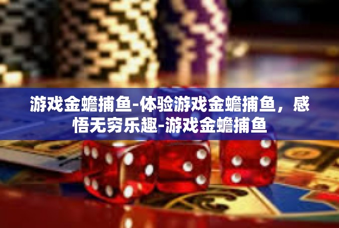 游戏金蟾捕鱼-体验游戏金蟾捕鱼，感悟无穷乐趣-游戏金蟾捕鱼
