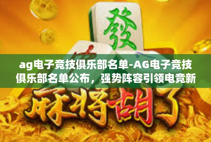 ag电子竞技俱乐部名单-AG电子竞技俱乐部名单公布，强势阵容引领电竞新篇章-ag电子竞技俱乐部名单