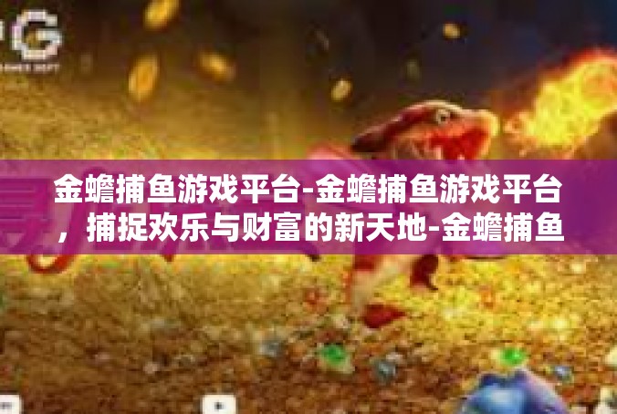 金蟾捕鱼游戏平台-金蟾捕鱼游戏平台，捕捉欢乐与财富的新天地-金蟾捕鱼游戏平台