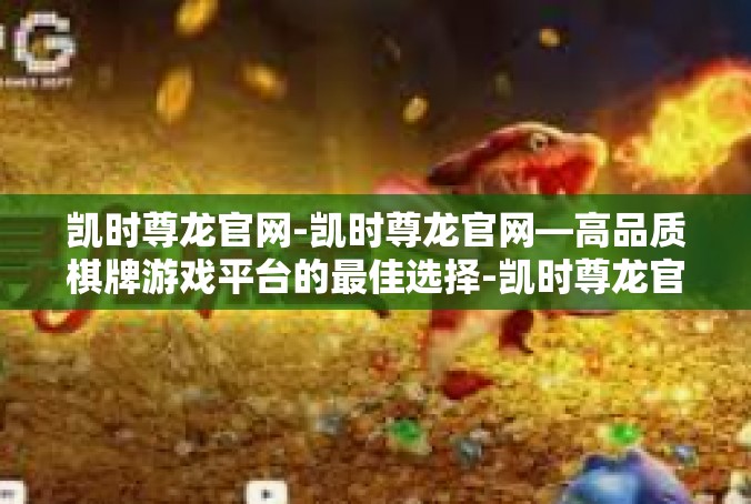 凯时尊龙官网-凯时尊龙官网—高品质棋牌游戏平台的最佳选择-凯时尊龙官网