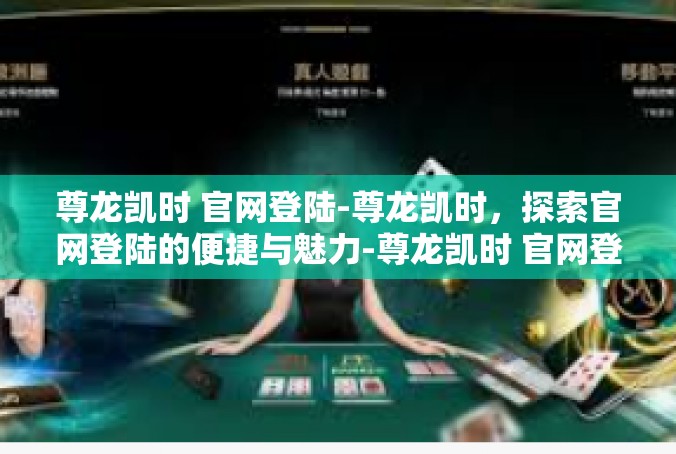 尊龙凯时 官网登陆-尊龙凯时，探索官网登陆的便捷与魅力-尊龙凯时 官网登陆