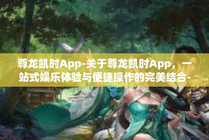 尊龙凯时App-关于尊龙凯时App，一站式娱乐体验与便捷操作的完美结合-尊龙凯时App