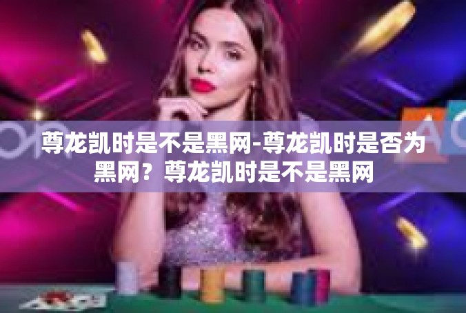 尊龙凯时是不是黑网-尊龙凯时是否为黑网？尊龙凯时是不是黑网