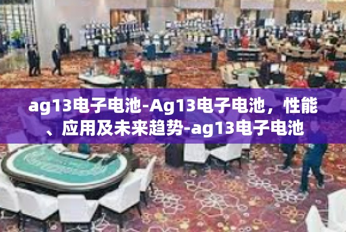 ag13电子电池-Ag13电子电池，性能、应用及未来趋势-ag13电子电池