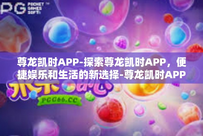 尊龙凯时APP-探索尊龙凯时APP，便捷娱乐和生活的新选择-尊龙凯时APP