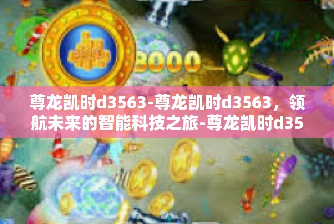 尊龙凯时d3563-尊龙凯时d3563，领航未来的智能科技之旅-尊龙凯时d3563