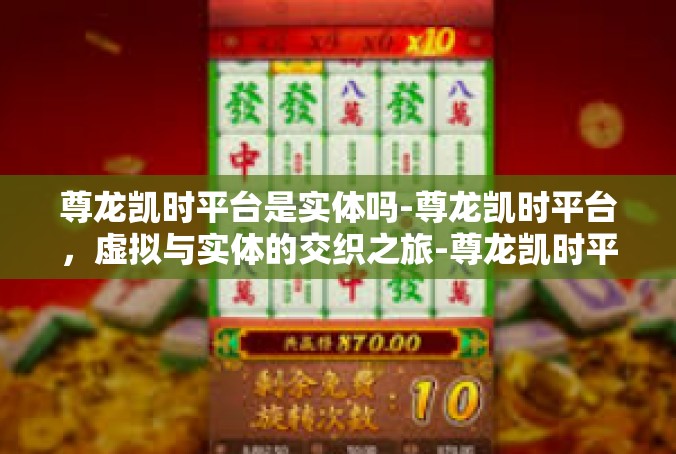 尊龙凯时平台是实体吗-尊龙凯时平台，虚拟与实体的交织之旅-尊龙凯时平台是实体吗