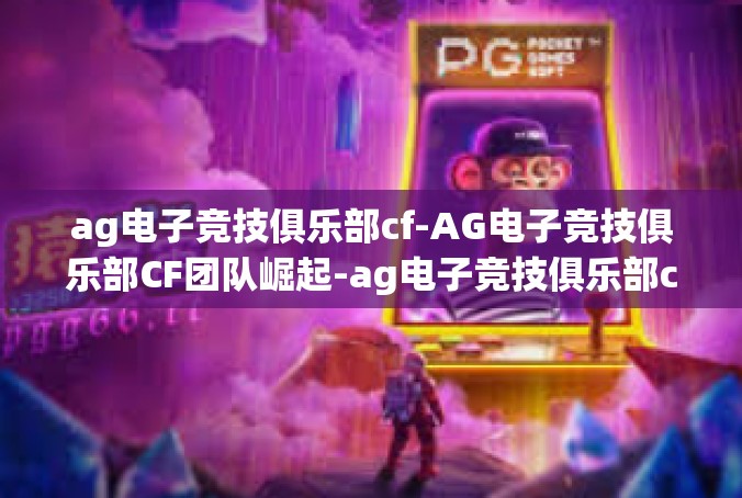 ag电子竞技俱乐部cf-AG电子竞技俱乐部CF团队崛起-ag电子竞技俱乐部cf
