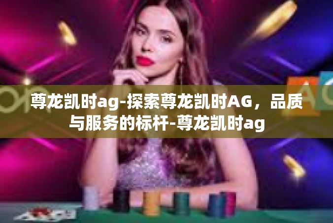 尊龙凯时ag-探索尊龙凯时AG，品质与服务的标杆-尊龙凯时ag
