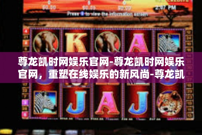 尊龙凯时网娱乐官网-尊龙凯时网娱乐官网，重塑在线娱乐的新风尚-尊龙凯时网娱乐官网