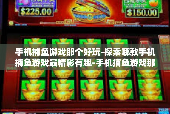 手机捕鱼游戏那个好玩-探索哪款手机捕鱼游戏最精彩有趣-手机捕鱼游戏那个好玩
