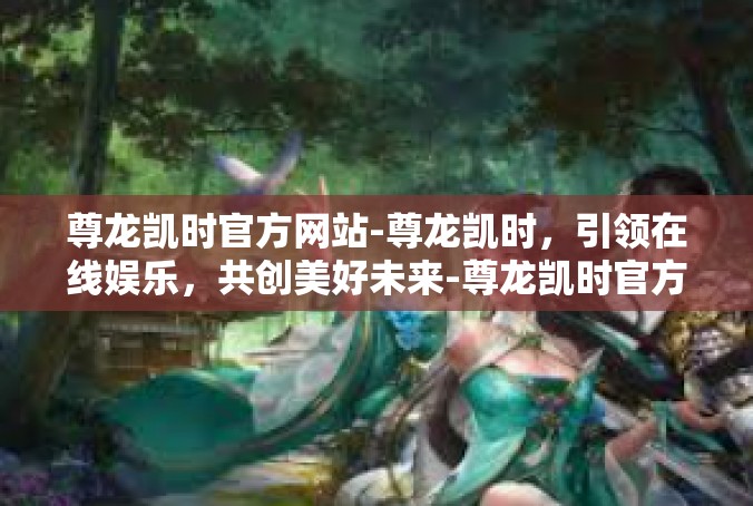 尊龙凯时官方网站-尊龙凯时，引领在线娱乐，共创美好未来-尊龙凯时官方网站