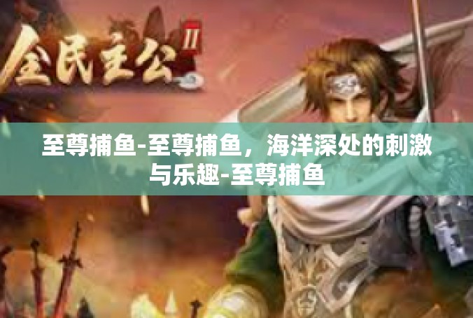 至尊捕鱼-至尊捕鱼，海洋深处的刺激与乐趣-至尊捕鱼