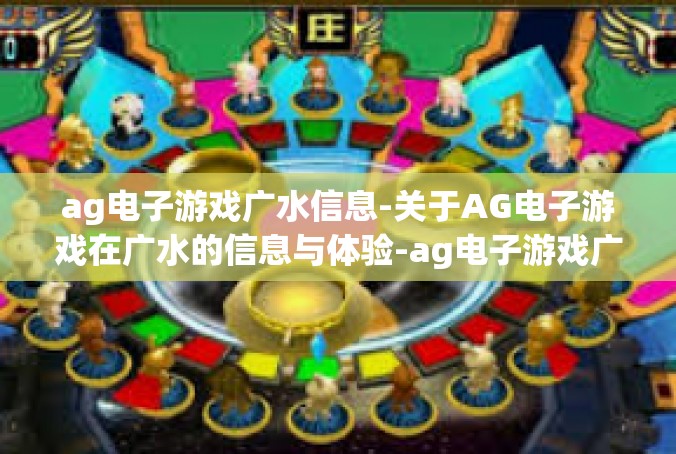 ag电子游戏广水信息-关于AG电子游戏在广水的信息与体验-ag电子游戏广水信息