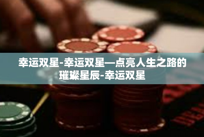 幸运双星-幸运双星—点亮人生之路的璀璨星辰-幸运双星
