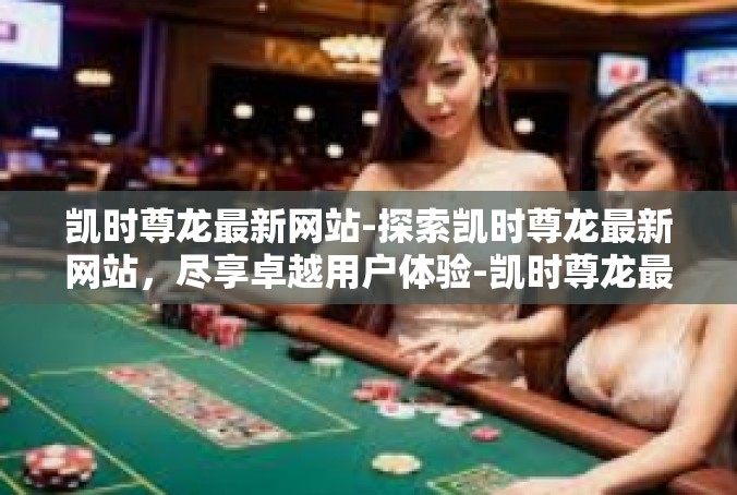 凯时尊龙最新网站-探索凯时尊龙最新网站，尽享卓越用户体验-凯时尊龙最新网站