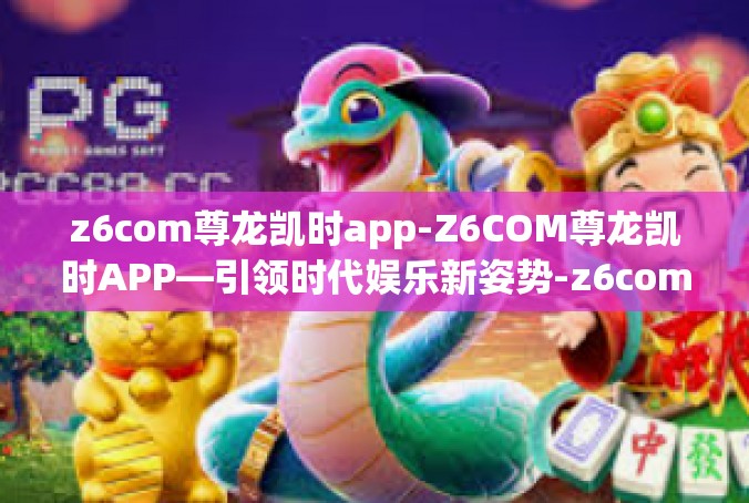 z6com尊龙凯时app-Z6COM尊龙凯时APP—引领时代娱乐新姿势-z6com尊龙凯时app