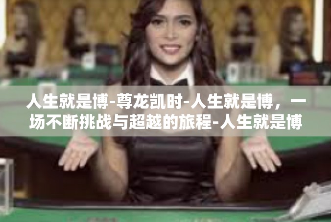 人生就是博-尊龙凯时-人生就是博，一场不断挑战与超越的旅程-人生就是博-尊龙凯时
