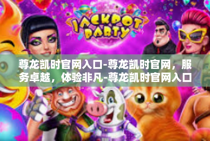 尊龙凯时官网入口-尊龙凯时官网，服务卓越，体验非凡-尊龙凯时官网入口