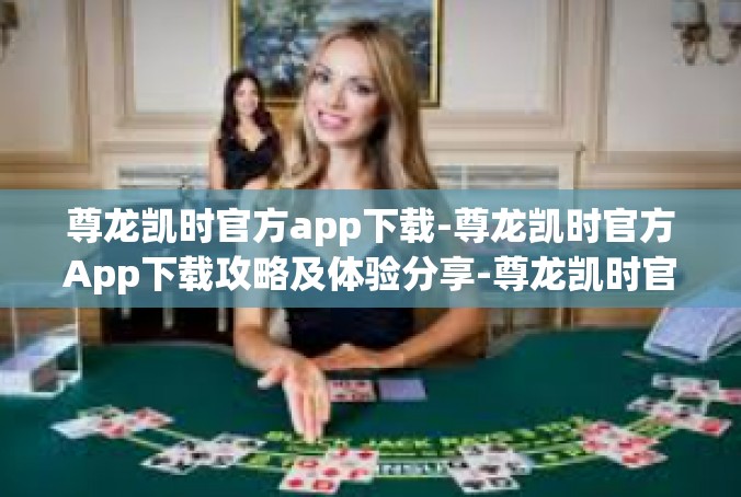 尊龙凯时官方app下载-尊龙凯时官方App下载攻略及体验分享-尊龙凯时官方app下载