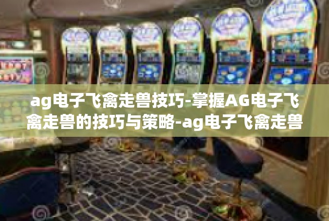 ag电子飞禽走兽技巧-掌握AG电子飞禽走兽的技巧与策略-ag电子飞禽走兽技巧