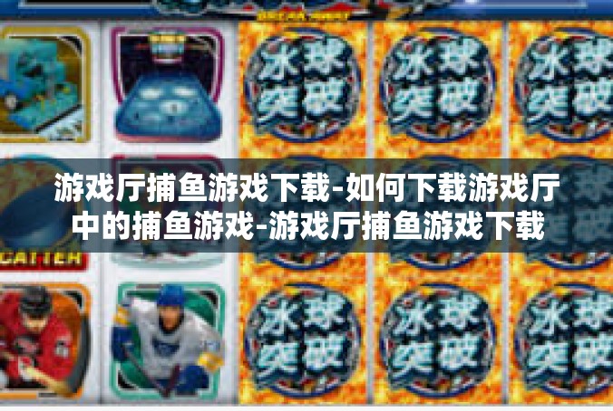 游戏厅捕鱼游戏下载-如何下载游戏厅中的捕鱼游戏-游戏厅捕鱼游戏下载