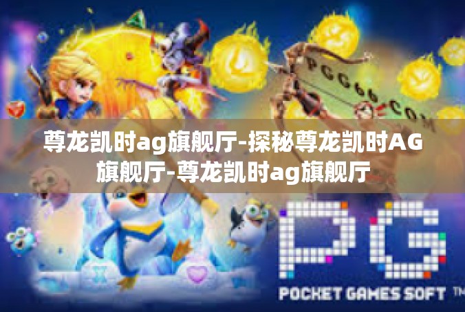 尊龙凯时ag旗舰厅-探秘尊龙凯时AG旗舰厅-尊龙凯时ag旗舰厅