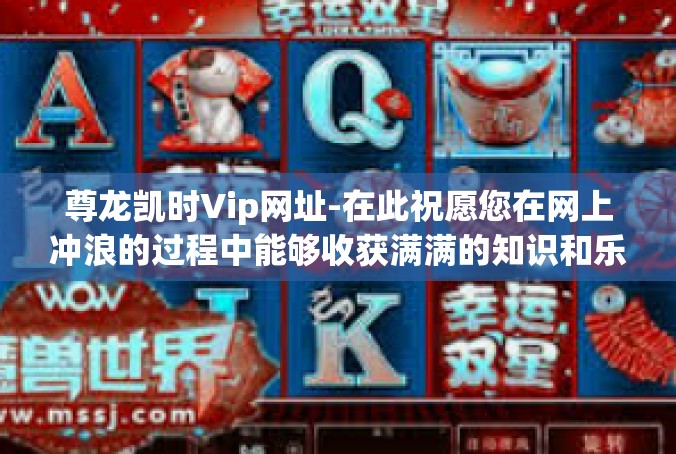 尊龙凯时Vip网址-在此祝愿您在网上冲浪的过程中能够收获满满的知识和乐趣。尊龙凯时Vip网址