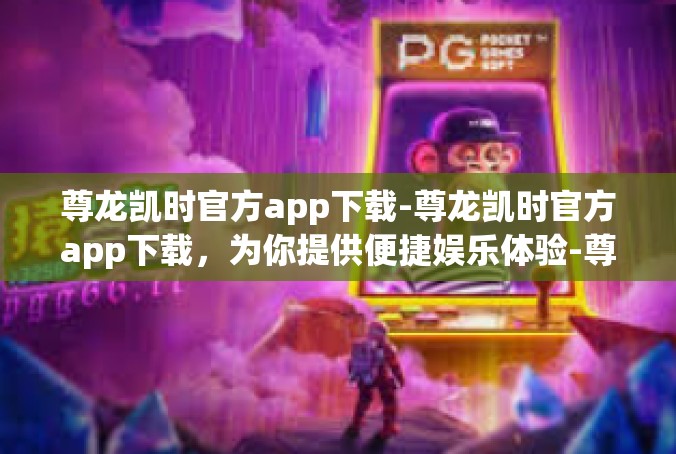 尊龙凯时官方app下载-尊龙凯时官方app下载，为你提供便捷娱乐体验-尊龙凯时官方app下载