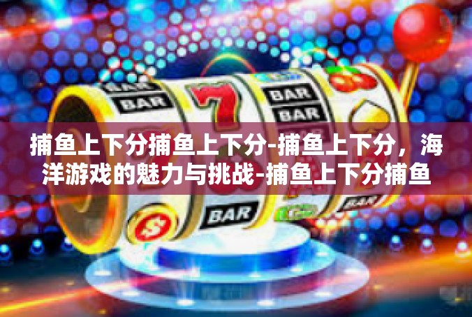捕鱼上下分捕鱼上下分-捕鱼上下分，海洋游戏的魅力与挑战-捕鱼上下分捕鱼上下分