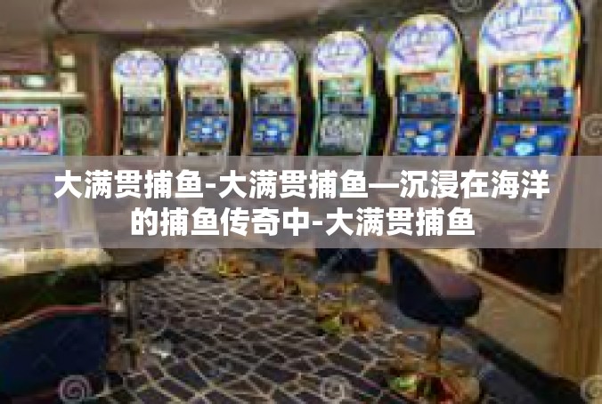 大满贯捕鱼-大满贯捕鱼—沉浸在海洋的捕鱼传奇中-大满贯捕鱼