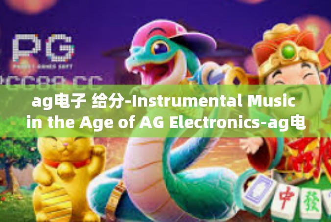 ag电子 给分-Instrumental Music in the Age of AG Electronics-ag电子 给分