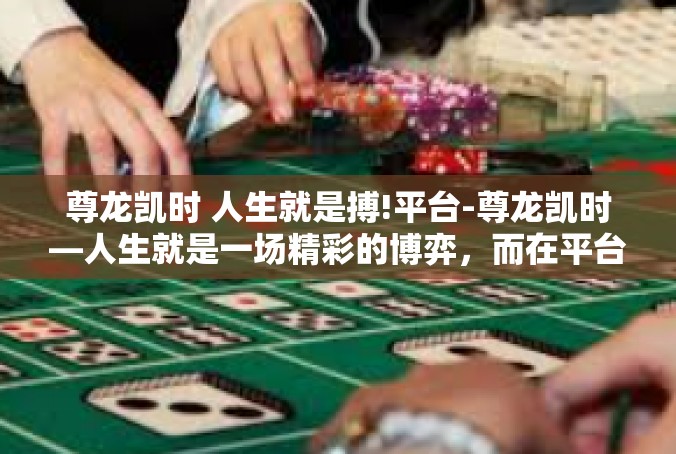 尊龙凯时 人生就是搏!平台-尊龙凯时—人生就是一场精彩的博弈，而在平台上我们共同奋进-尊龙凯时 人生就是搏!平台