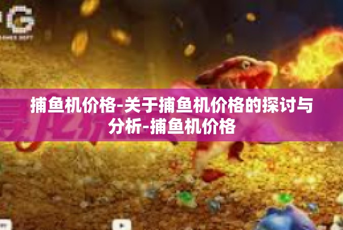 捕鱼机价格-关于捕鱼机价格的探讨与分析-捕鱼机价格