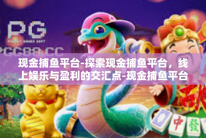 现金捕鱼平台-探索现金捕鱼平台，线上娱乐与盈利的交汇点-现金捕鱼平台