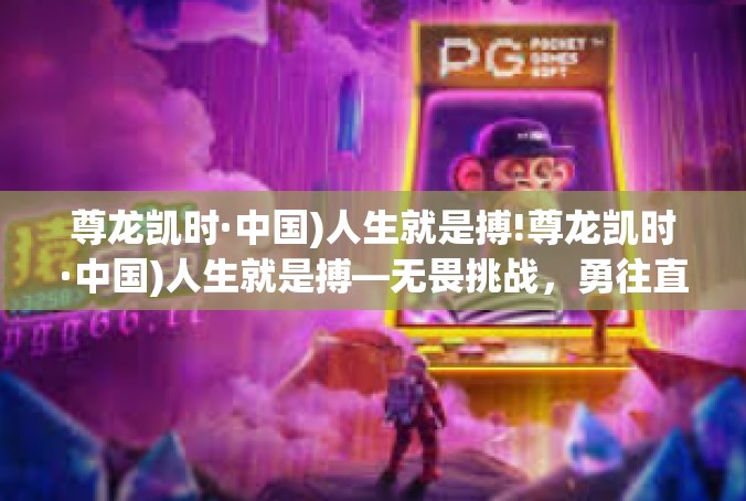 尊龙凯时·中国)人生就是搏!尊龙凯时·中国)人生就是搏—无畏挑战，勇往直前-尊龙凯时·中国)人生就是搏!