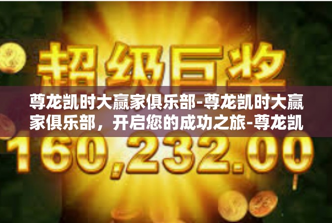 尊龙凯时大赢家俱乐部-尊龙凯时大赢家俱乐部，开启您的成功之旅-尊龙凯时大赢家俱乐部