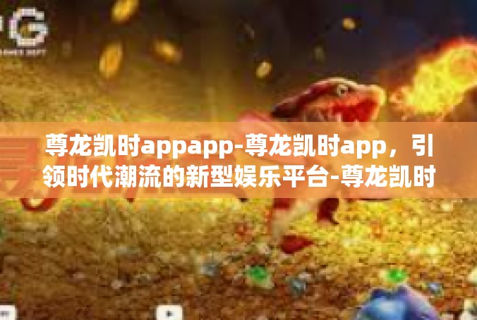 尊龙凯时appapp-尊龙凯时app，引领时代潮流的新型娱乐平台-尊龙凯时appapp