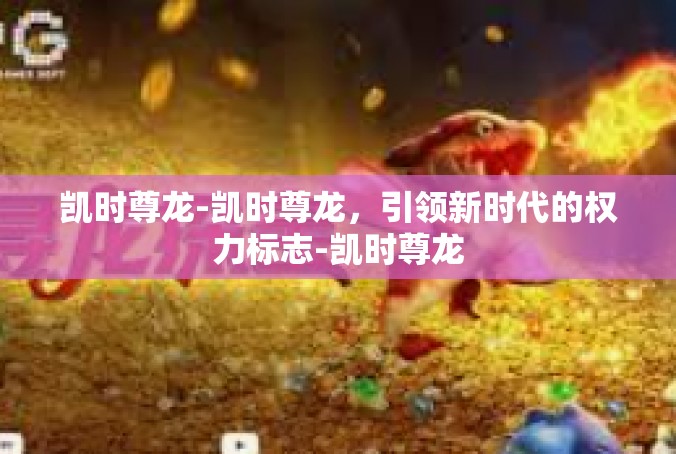 凯时尊龙-凯时尊龙，引领新时代的权力标志-凯时尊龙