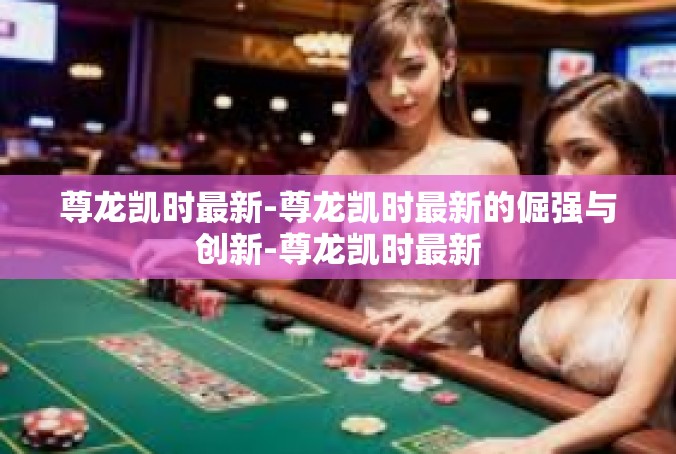 尊龙凯时最新-尊龙凯时最新的倔强与创新-尊龙凯时最新