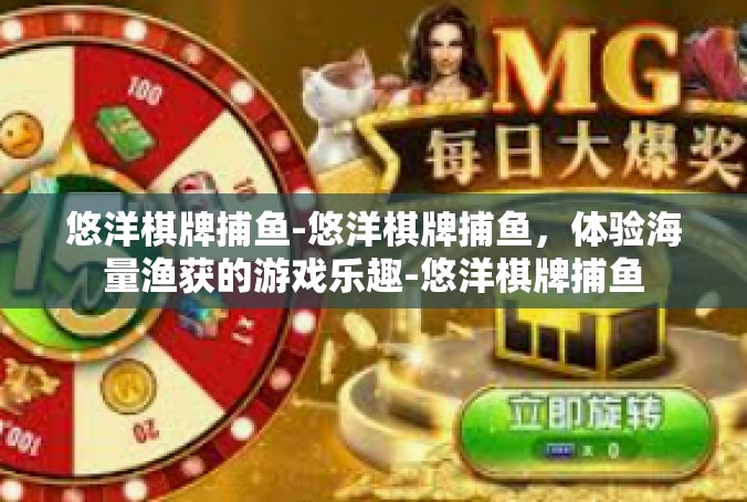 悠洋棋牌捕鱼-悠洋棋牌捕鱼，体验海量渔获的游戏乐趣-悠洋棋牌捕鱼