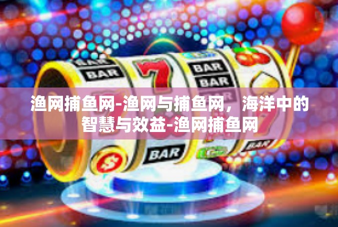 渔网捕鱼网-渔网与捕鱼网，海洋中的智慧与效益-渔网捕鱼网