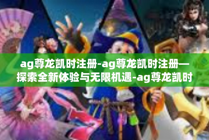 ag尊龙凯时注册-ag尊龙凯时注册—探索全新体验与无限机遇-ag尊龙凯时注册