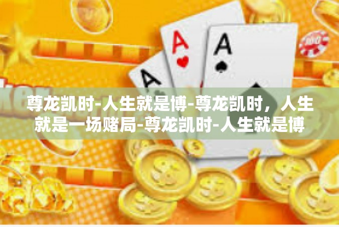 尊龙凯时-人生就是博-尊龙凯时，人生就是一场赌局-尊龙凯时-人生就是博
