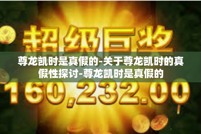 尊龙凯时是真假的-关于尊龙凯时的真假性探讨-尊龙凯时是真假的