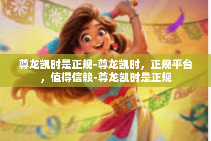 尊龙凯时是正规-尊龙凯时，正规平台，值得信赖-尊龙凯时是正规