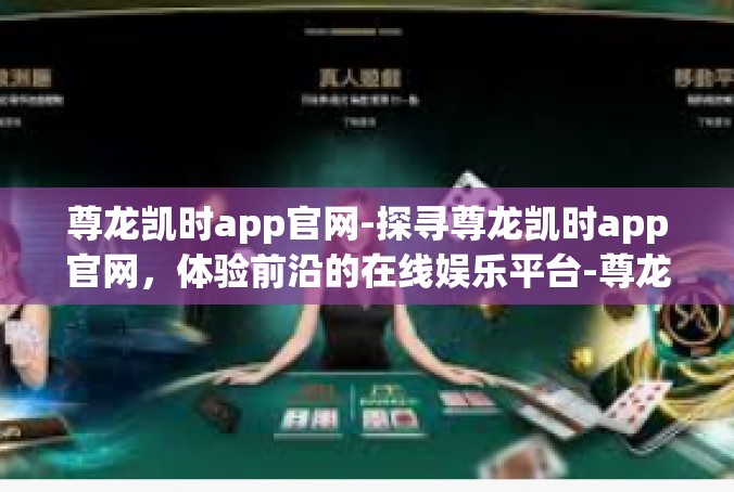 尊龙凯时app官网-探寻尊龙凯时app官网，体验前沿的在线娱乐平台-尊龙凯时app官网