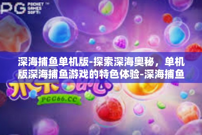 深海捕鱼单机版-探索深海奥秘，单机版深海捕鱼游戏的特色体验-深海捕鱼单机版
